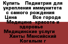 Купить : Педиатрия-для укрепления иммунитета(с самого рождения) › Цена ­ 100 - Все города Медицина, красота и здоровье » Медицинские услуги   . Ханты-Мансийский,Когалым г.